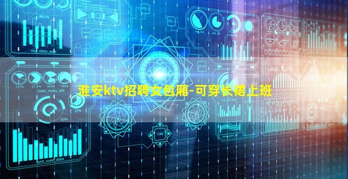 淮安ktv招聘女包厢-可穿长裙上班
