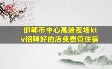 邯郸市中心高端夜场ktv招聘好的店免费管住宿